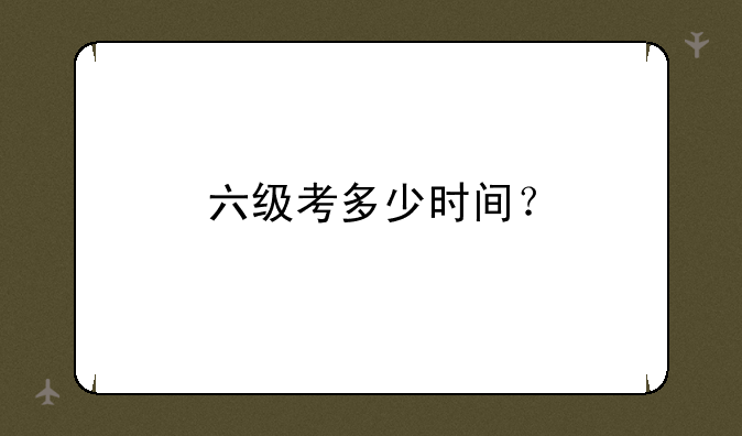 六级考多少时间？