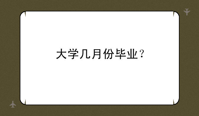 大学几月份毕业？