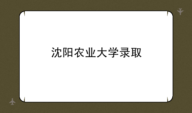 沈阳农业大学录取
