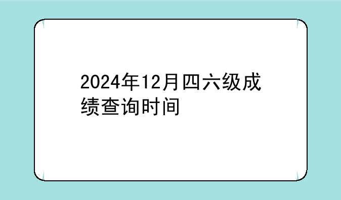 2024年12月四六级成绩查询时间
