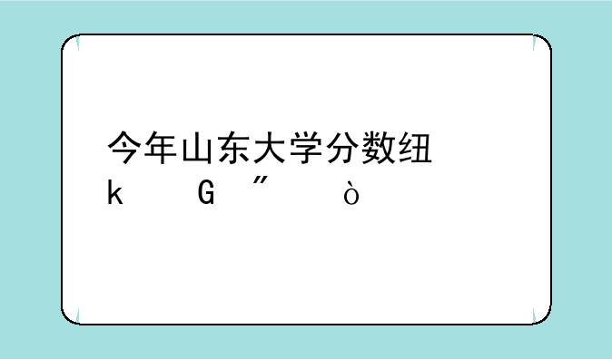 今年山东大学分数线多少分？