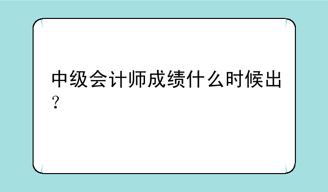 中级会计师成绩什么时候出？