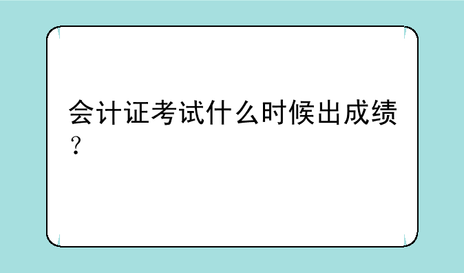 会计证考试什么时候出成绩？