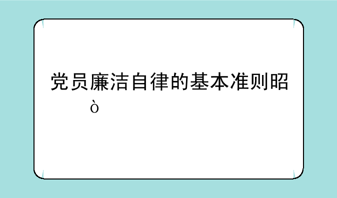 党员廉洁自律的基本准则是？
