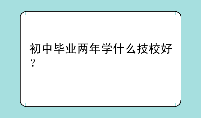初中毕业两年学什么技校好？