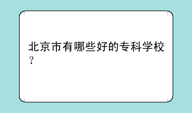 北京市有哪些好的专科学校？