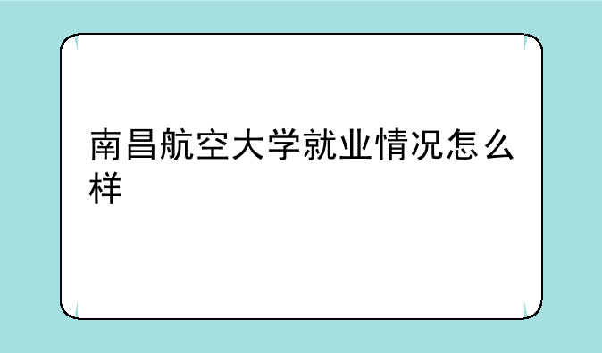 南昌航空大学就业情况怎么样