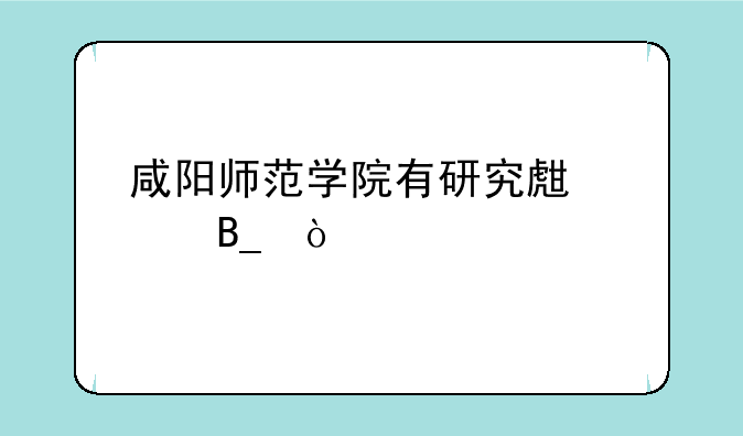 咸阳师范学院有研究生点吗？