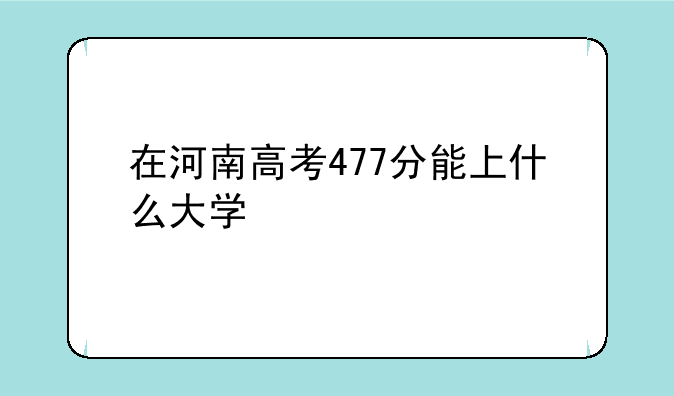 在河南高考477分能上什么大学