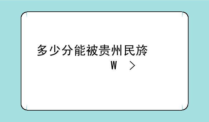 多少分能被贵州民族大学录取