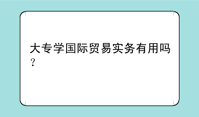 大专学国际贸易实务有用吗？