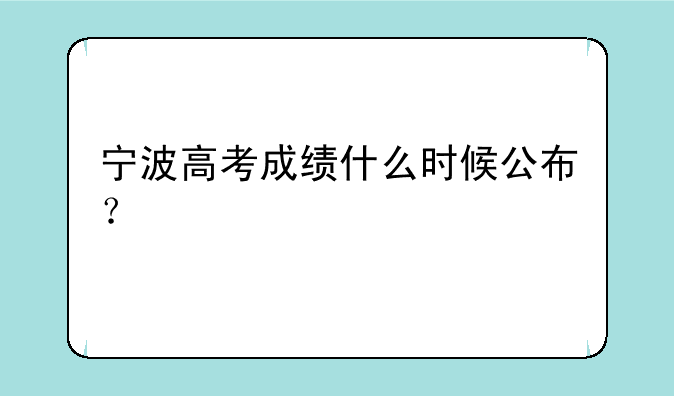 宁波高考成绩什么时候公布？