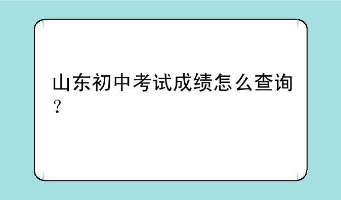 山东初中考试成绩怎么查询？