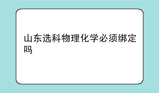 山东选科物理化学必须绑定吗