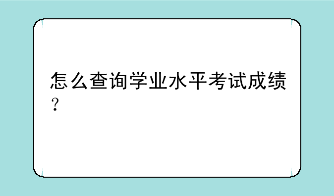怎么查询学业水平考试成绩？