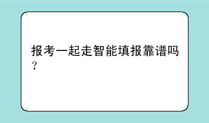 报考一起走智能填报靠谱吗？