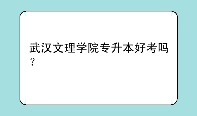 武汉文理学院专升本好考吗？