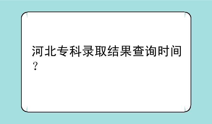 河北专科录取结果查询时间？