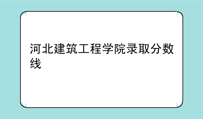 河北建筑工程学院录取分数线