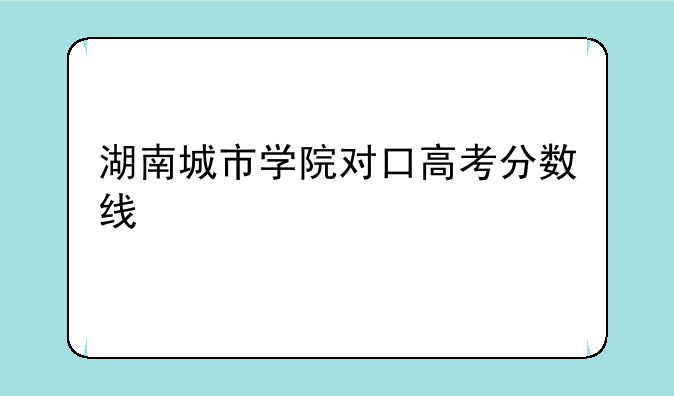 湖南城市学院对口高考分数线