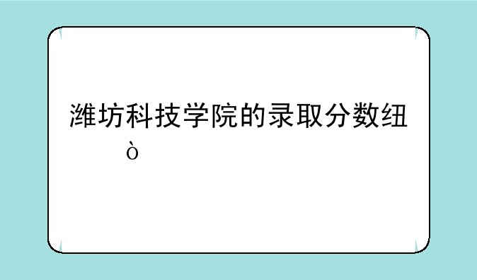 潍坊科技学院的录取分数线？