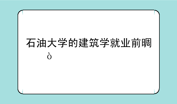 石油大学的建筑学就业前景？