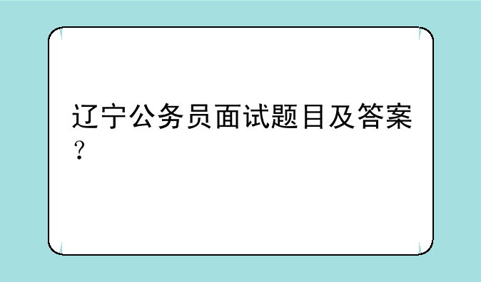 辽宁公务员面试题目及答案？