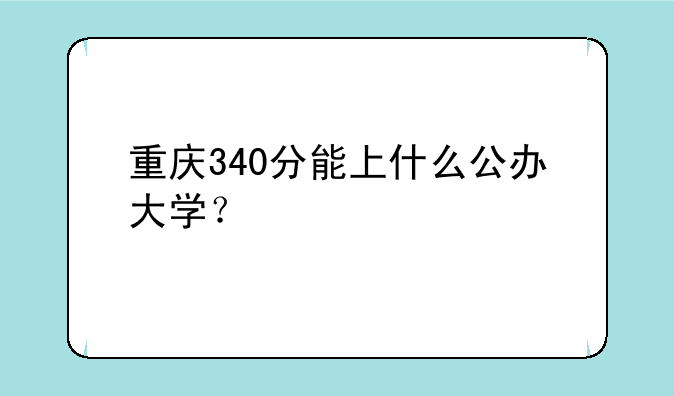 重庆340分能上什么公办大学？