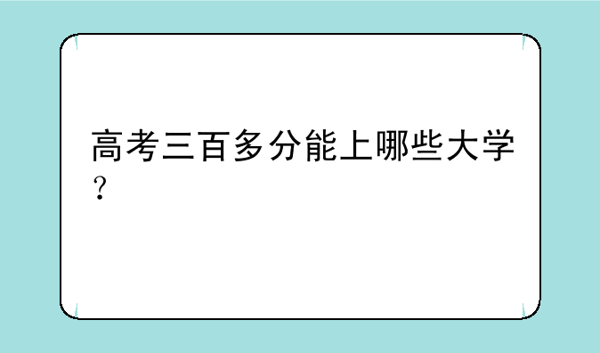 高考三百多分能上哪些大学？