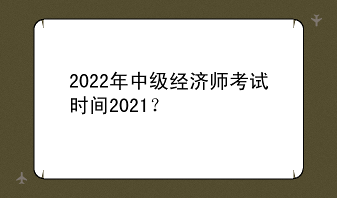 2022年中级经济师考试时间2021？