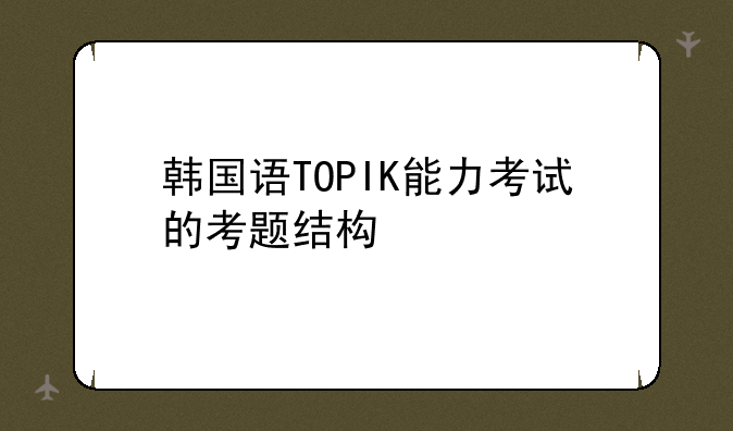 韩国语TOPIK能力考试的考题结构