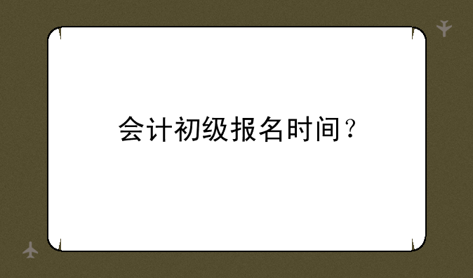 会计初级报名时间？