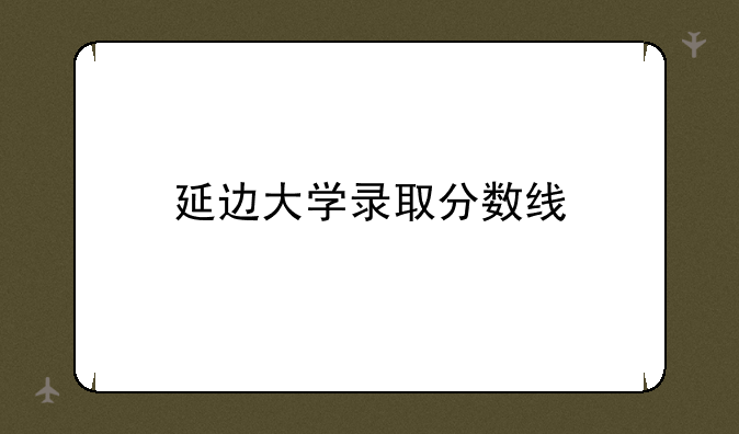 延边大学录取分数线
