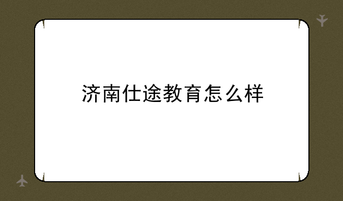 济南仕途教育怎么样