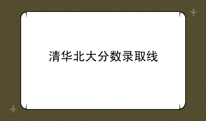 清华北大分数录取线