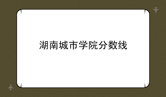 湖南城市学院分数线