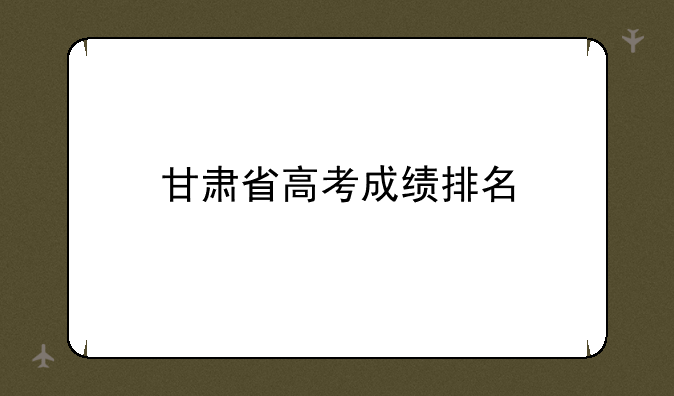 甘肃省高考成绩排名
