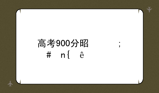 高考900分是怎么回事