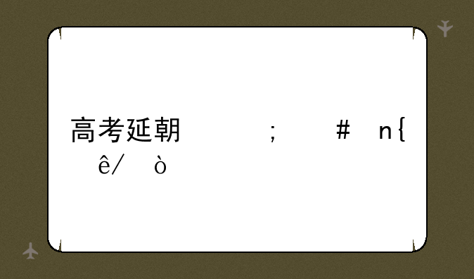 高考延期怎么回事？