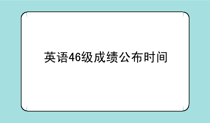 英语46级成绩公布时间，北京四六级成