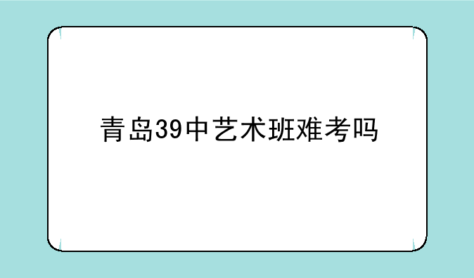 青岛39中艺术班难考吗
