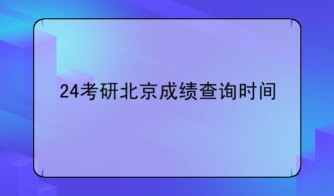24考研北京成绩查询时间