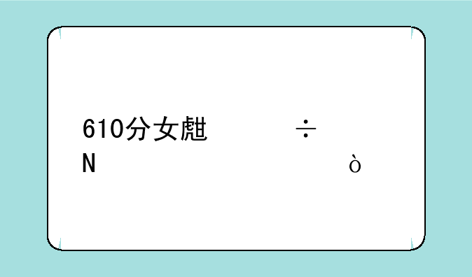 610分女生能上哪类大学？