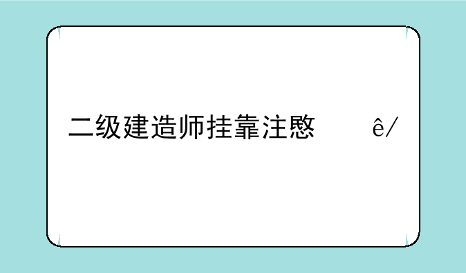 二级建造师挂靠注意事项