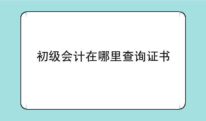 初级会计在哪里查询证书