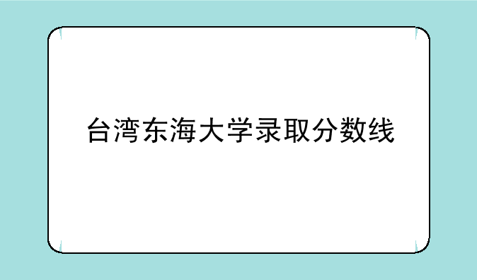 台湾清华大学录取分数线-台湾东海大