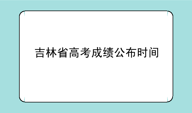 吉林省高考成绩公布时间