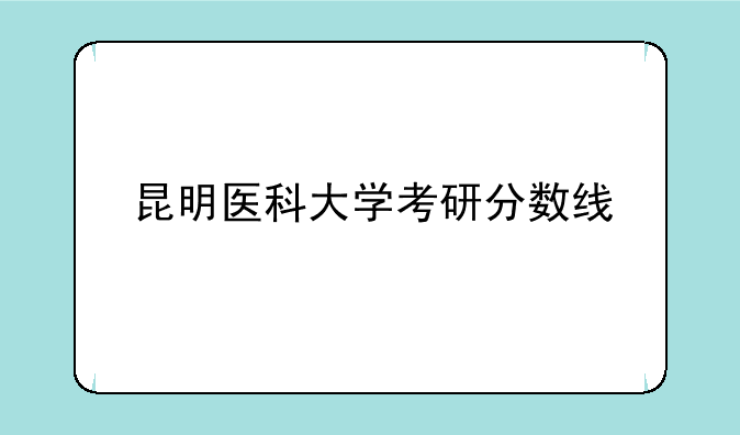 昆明医科大学考研分数线