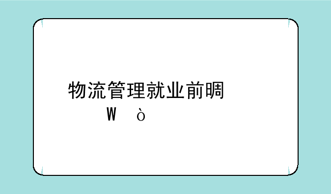 物流管理就业前景如何？