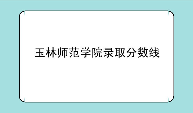 玉林师范学院录取分数线